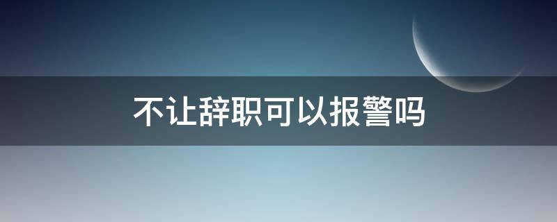 不让辞职可以报警吗（如果辞职老板不同意可以报警吗）