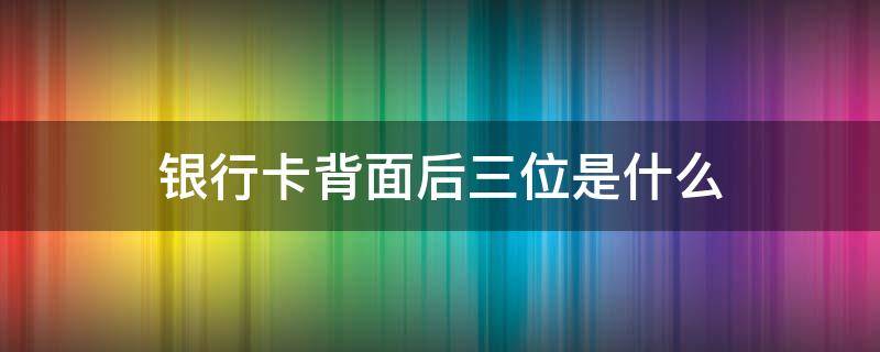 银行卡背面后三位是什么 银行卡背面后三位是什么意思