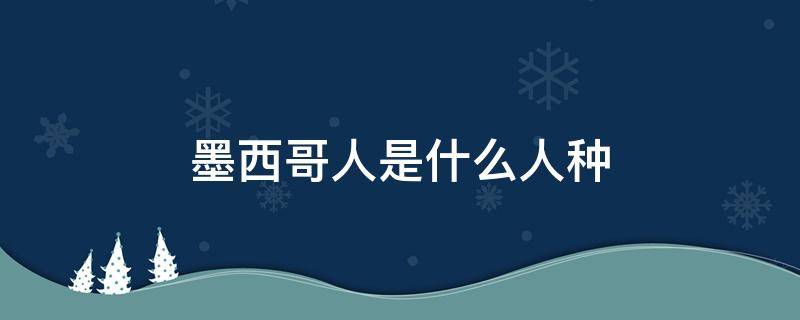 墨西哥人是什么人種 墨西哥人都是什么人種