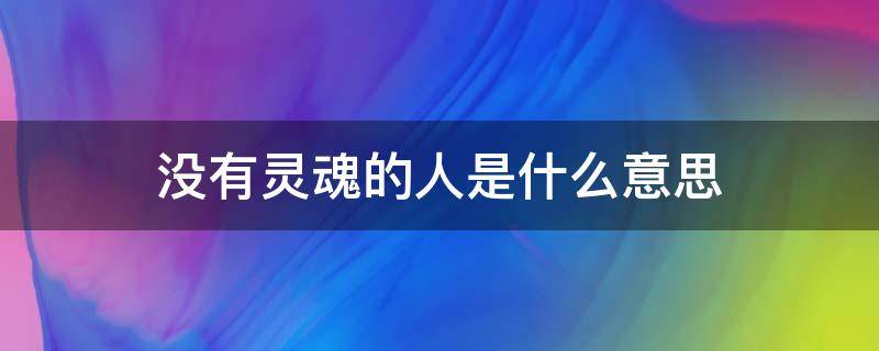 没有灵魂的人是什么意思（没有灵魂的人是什么人）