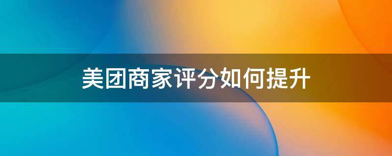 美团商家评分如何提升 怎样提高美团商家评分