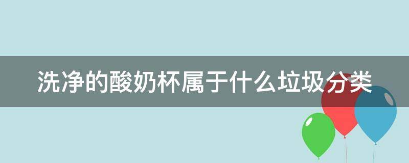 洗净的酸奶杯属于什么垃圾分类（洗净的酸奶杯属于什么垃圾分类类别）