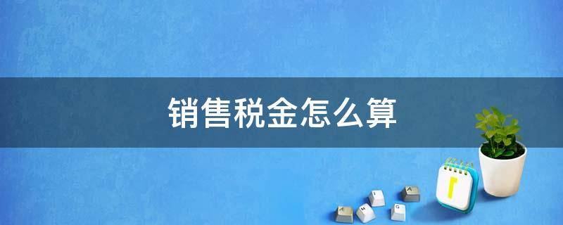 銷售稅金怎么算（單位產(chǎn)品銷售稅金怎么算）