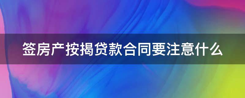 签房产按揭贷款合同要注意什么（签房产按揭贷款合同要注意什么细节）