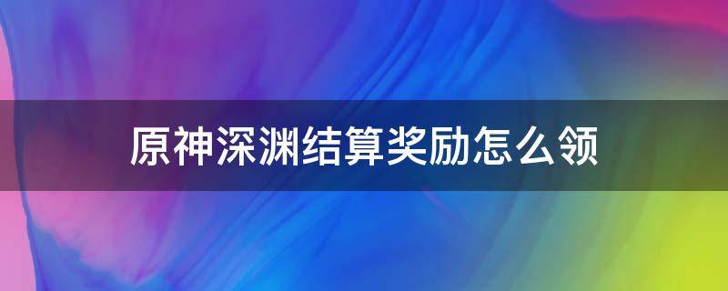 原神深渊结算奖励怎么领 原神深渊打通有什么奖励