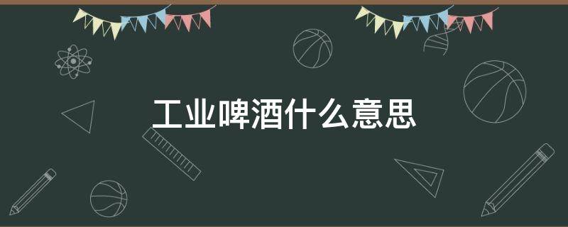 工業(yè)啤酒什么意思 工業(yè)啤酒啥意思