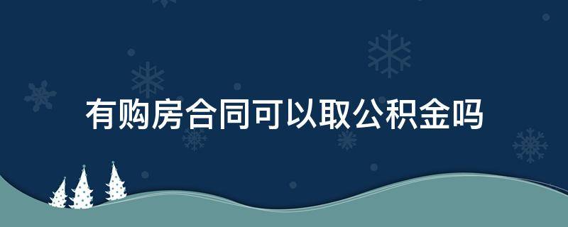 有購(gòu)房合同可以取公積金嗎 有購(gòu)房合同可以取住房公積金嗎