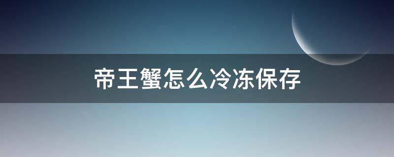 帝王蟹怎么冷冻保存（帝王蟹如何冷冻保存）