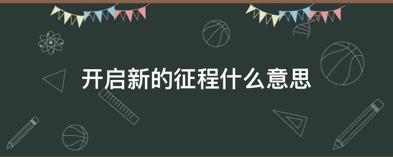 開啟新的征程什么意思（開啟新征程啥意思）