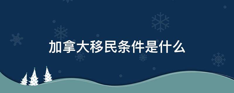 加拿大移民條件是什么 加拿大的移民條件是什么