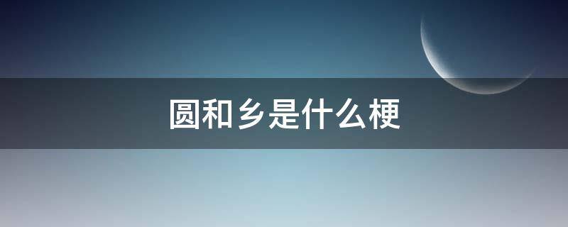 圆和乡是什么梗 圆和乡是啥