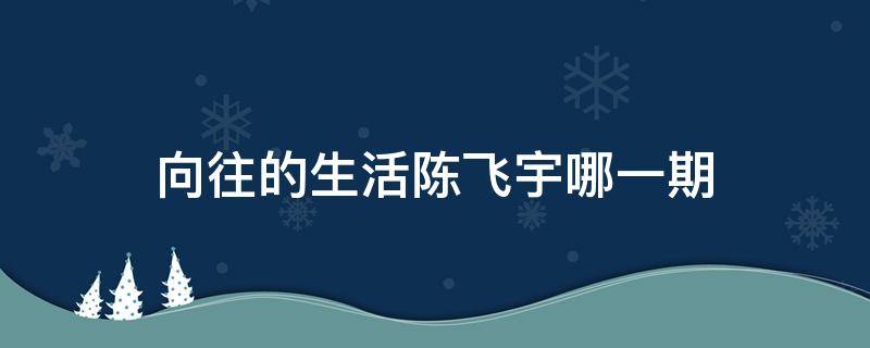 向往的生活陳飛宇哪一期（向往的生活陳飛宇是誰）