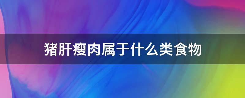 猪肝瘦肉属于什么类食物（猪肝瘦肉属于什么类食物海带大米属于植物类食物）