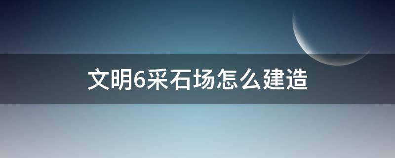 文明6采石場怎么建造（文明5采石場）