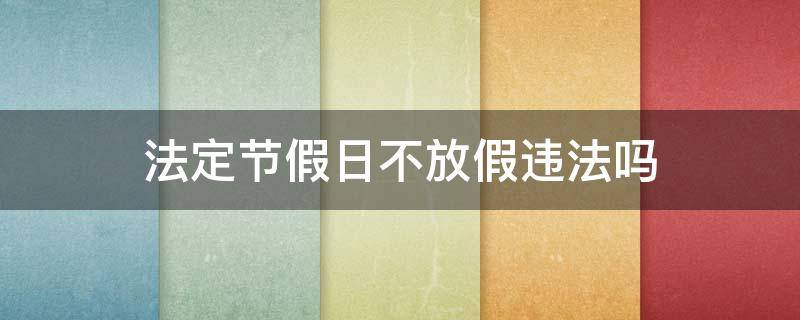 法定節(jié)假日不放假違法嗎（事業(yè)單位法定節(jié)假日不放假違法嗎）