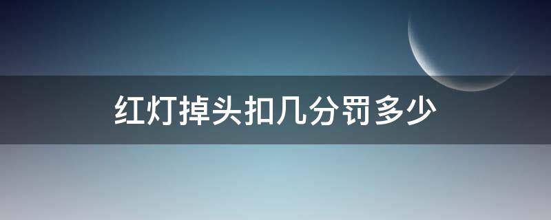 红灯掉头扣几分罚多少（闯红灯掉头扣几分罚多少钱）