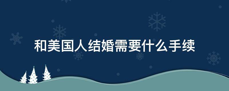 和美國人結(jié)婚需要什么手續(xù) 外國人在美國結(jié)婚需要什么手續(xù)