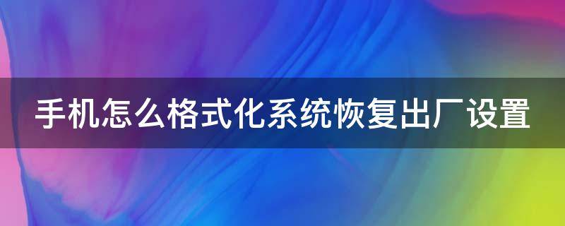 手機怎么格式化系統(tǒng)恢復出廠設置 手機怎么格式化恢復到最初