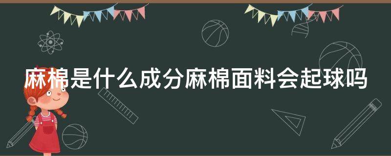 麻棉是什么成分麻棉面料会起球吗（麻棉是什么料 好吗）