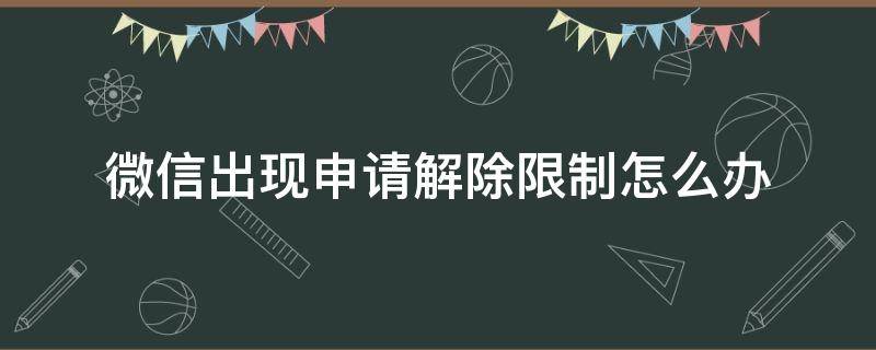 微信出現(xiàn)申請(qǐng)解除限制怎么辦（微信申請(qǐng)解除限制怎么回事）