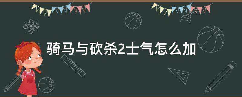 骑马与砍杀2士气怎么加 骑马与砍杀2增加士气