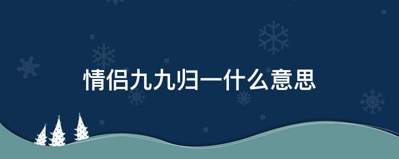 情侣九九归一什么意思 情侣关系的九九归一是什么意思