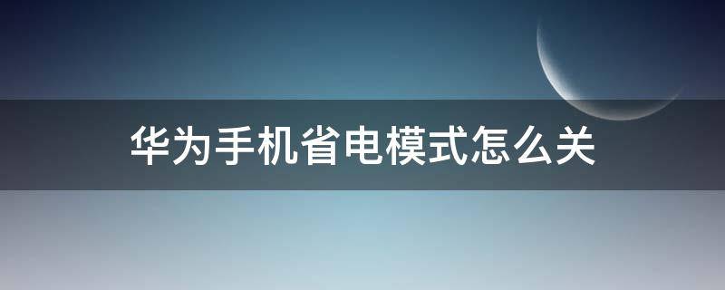 华为手机省电模式怎么关（华为手机省电模式怎么关不了）