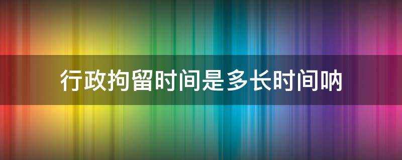 行政拘留時間是多長時間吶（行政拘留最短時間是多久）