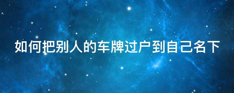 如何把別人的車牌過戶到自己名下（如何把別人的車牌過戶到自己名下去）