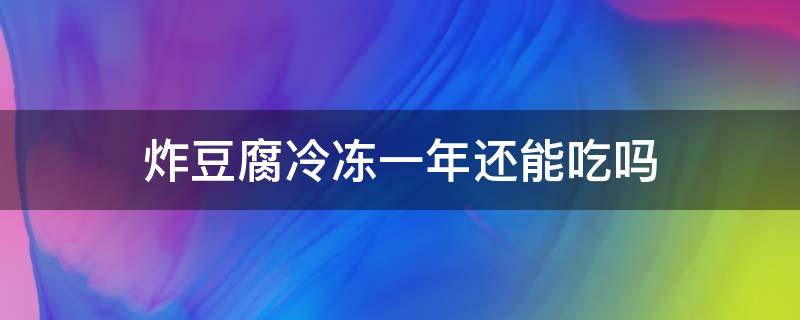 炸豆腐冷冻一年还能吃吗 油炸豆腐放冷冻一年能吃吗