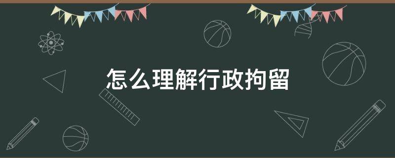 怎么理解行政拘留 什么是行政拘留