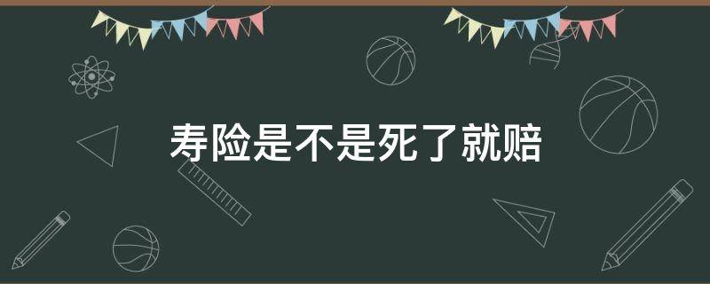 寿险是不是死了就赔（寿险是不是死了才赔）