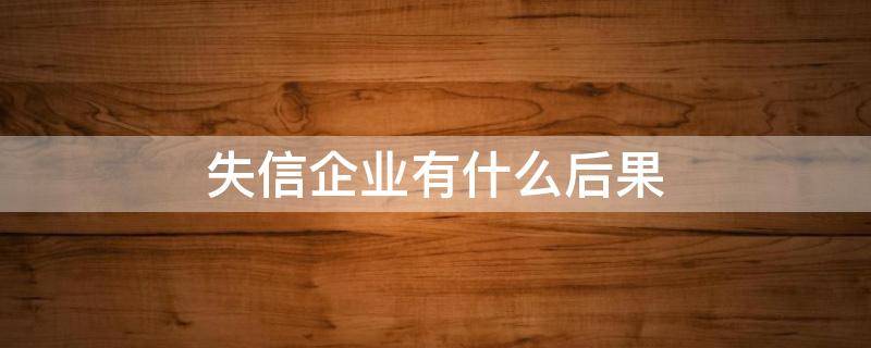 失信企業(yè)有什么后果（企業(yè)被列為失信企業(yè)有什么影響）