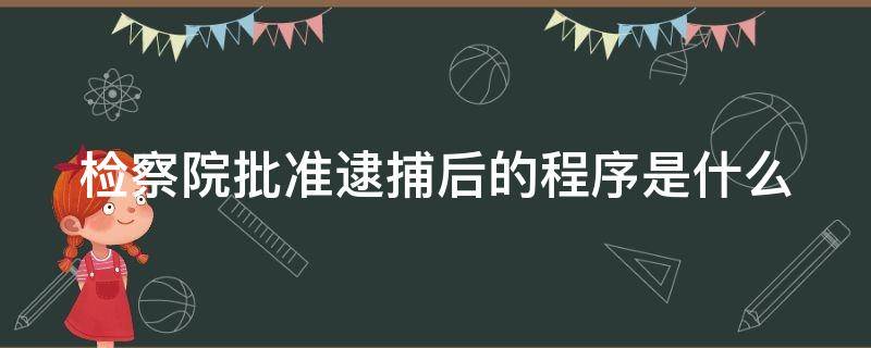 检察院批准逮捕后的程序是什么 检察院批准逮捕后的程序是什么呢