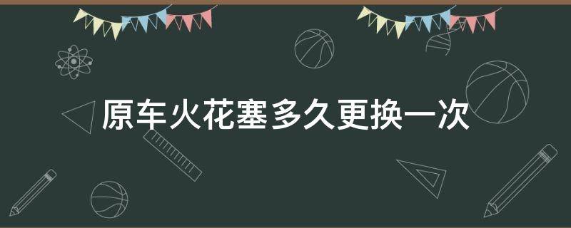 原车火花塞多久更换一次 新车火花塞多久更换