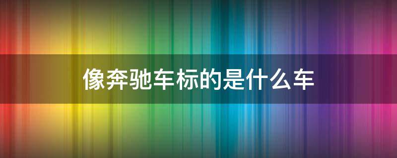 像奔驰车标的是什么车（跟奔驰车标很像的车标叫什么）