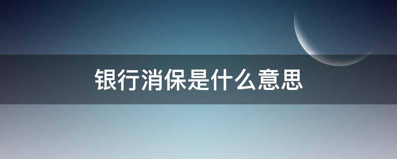 銀行消保是什么意思（銀行的消保是做什么的）