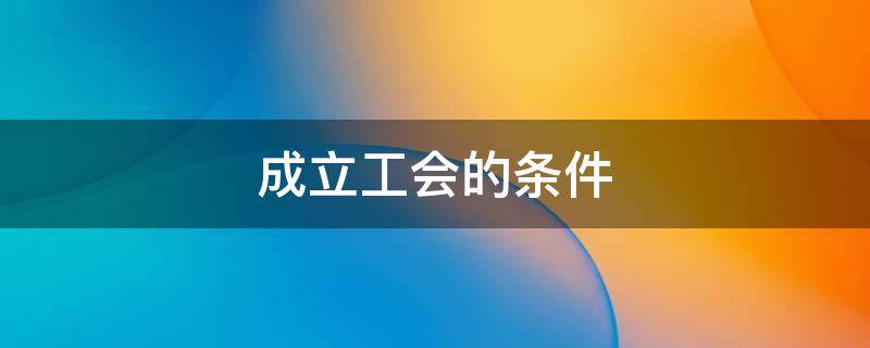 成立工會的條件 企業(yè)成立工會的條件