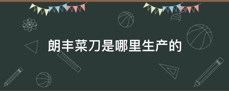 朗丰菜刀是哪里生产的 朗丰菜刀百度百科