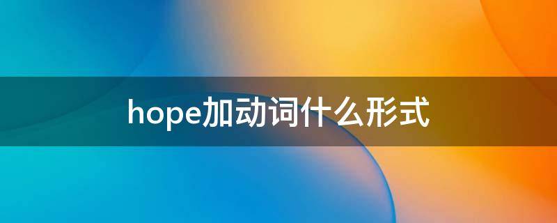 hope加動詞什么形式（hopes后面加動詞什么形式?）