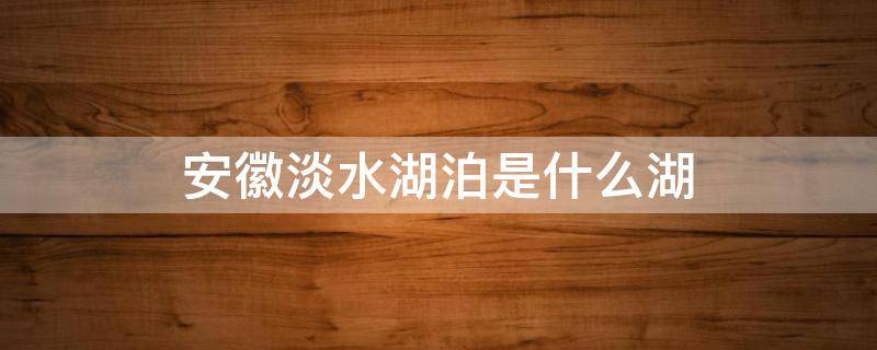 安徽淡水湖泊是什么湖 安徽的淡水湖是