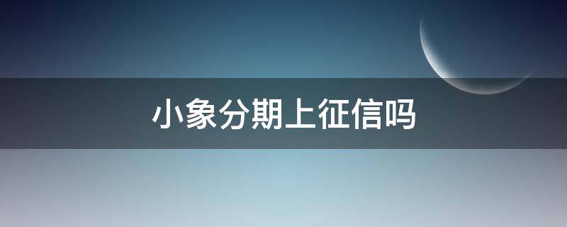 小象分期上征信嗎 小象分期看征信嗎