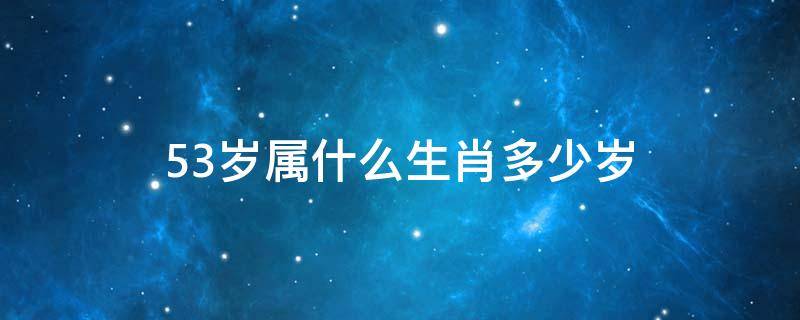 53歲屬什么生肖多少歲 請問53歲的生肖屬什么