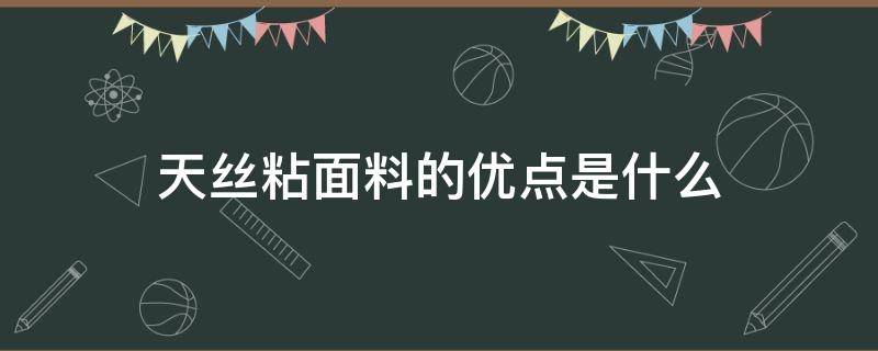 天丝粘面料的优点是什么（天丝面料的缺点是）