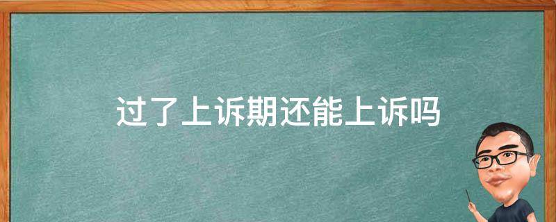 过了上诉期还能上诉吗（行政案件过了上诉期还能上诉吗）