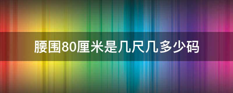 腰围80厘米是几尺几多少码 腰围80厘米是多大尺码