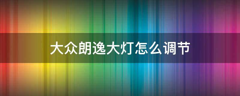 大众朗逸大灯怎么调节（大众朗逸自动大灯设置教程）