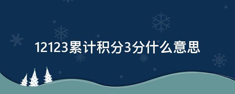 12123累計積分3分什么意思（12123上累計積分3分）