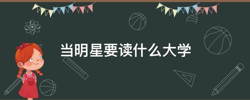 當(dāng)明星要讀什么大學(xué) 做明星要考什么大學(xué)