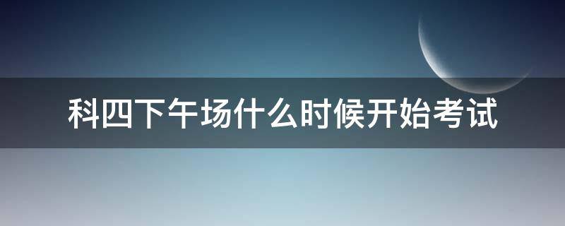 科四下午場(chǎng)什么時(shí)候開(kāi)始考試 科四下午場(chǎng)什么時(shí)候開(kāi)始考試上海